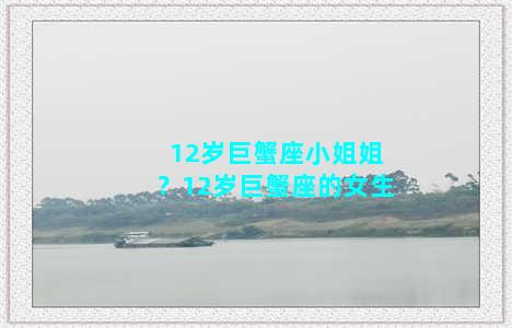 12岁巨蟹座小姐姐？12岁巨蟹座的女生