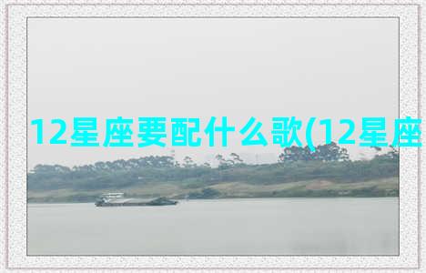 12星座要配什么歌(12星座配什么枪)