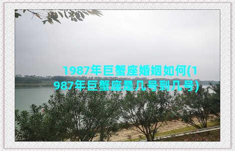 1987年巨蟹座婚姻如何(1987年巨蟹座是几号到几号)