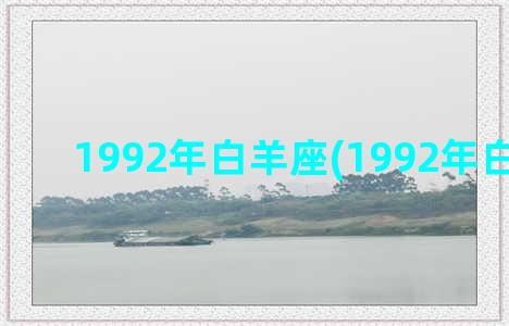 1992年白羊座(1992年白羊座男)