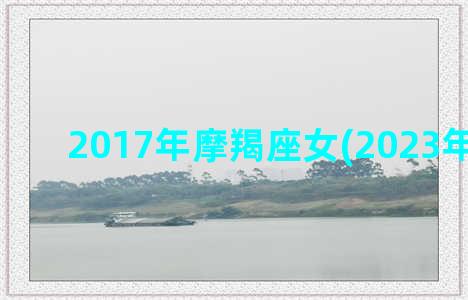 2017年摩羯座女(2023年摩羯座)