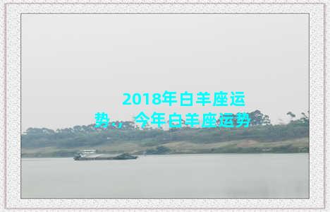 2018年白羊座运势.，今年白羊座运势