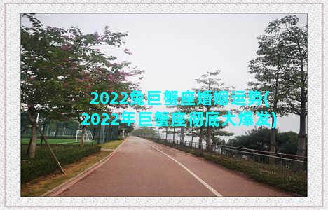 2022兔巨蟹座婚姻运势(2022年巨蟹座彻底大爆发)