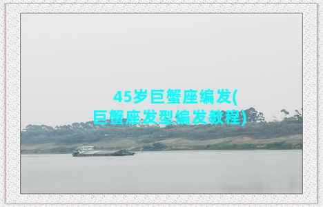 45岁巨蟹座编发(巨蟹座发型编发教程)