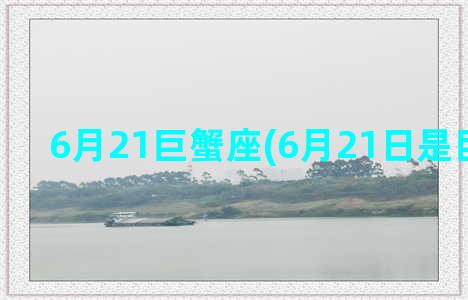 6月21巨蟹座(6月21日是巨蟹座吗)