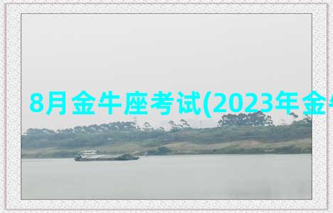 8月金牛座考试(2023年金牛座考试)