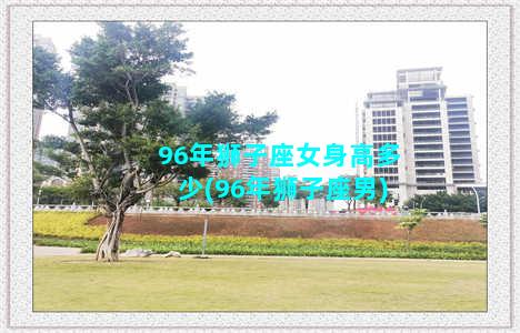 96年狮子座女身高多少(96年狮子座男)