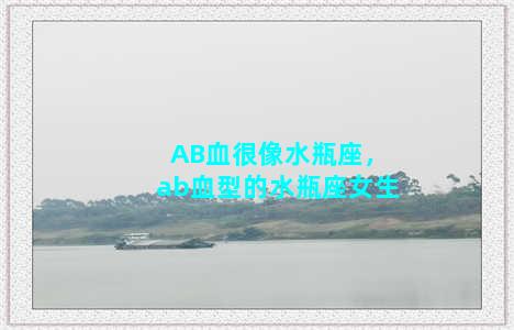 AB血很像水瓶座，ab血型的水瓶座女生