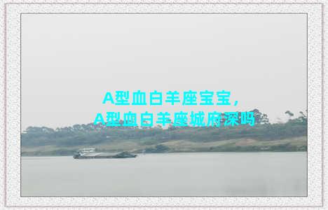 A型血白羊座宝宝，A型血白羊座城府深吗