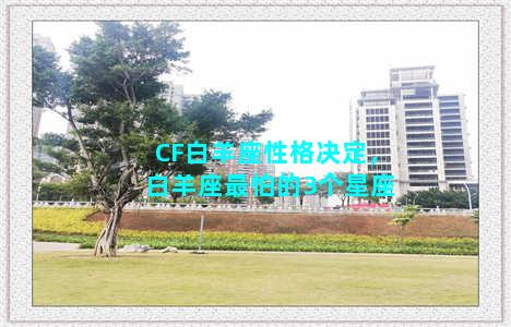 CF白羊座性格决定，白羊座最怕的3个星座