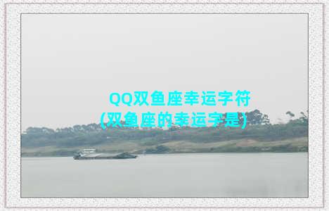 QQ双鱼座幸运字符(双鱼座的幸运字是)