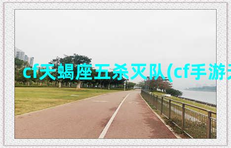 cf天蝎座五杀灭队(cf手游天蝎座)