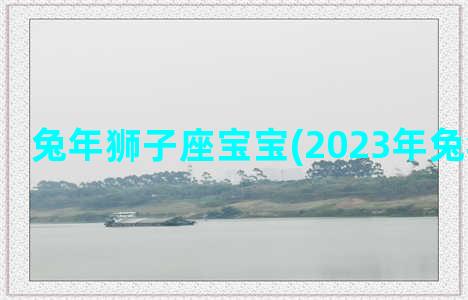 兔年狮子座宝宝(2023年兔年狮子座)