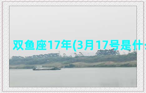 双鱼座17年(3月17号是什么双鱼座)