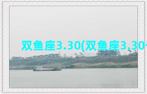 双鱼座3.30(双鱼座3.30号运势)