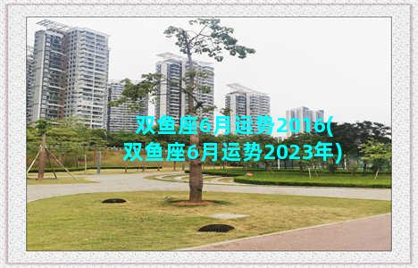 双鱼座6月运势2016(双鱼座6月运势2023年)