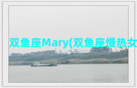 双鱼座Mary(双鱼座慢热女生的表现)