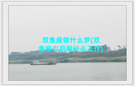 双鱼座做什么梦(双鱼座以后做什么工作)