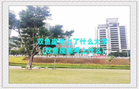 双鱼座考上了什么大学(双鱼座能考上什么)