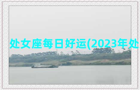 处女座每日好运(2023年处女座好运)