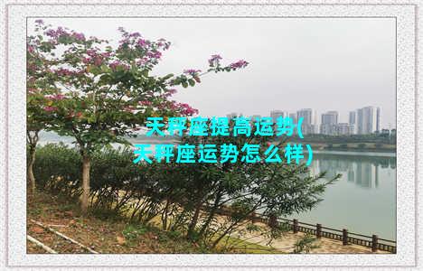 天秤座提高运势(天秤座运势怎么样)