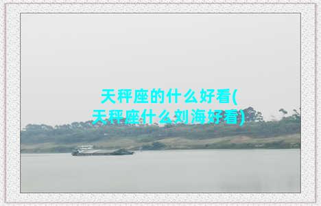 天秤座的什么好看(天秤座什么刘海好看)