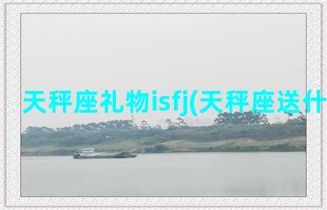 天秤座礼物isfj(天秤座送什么礼物)