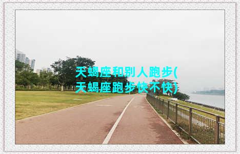 天蝎座和别人跑步(天蝎座跑步快不快)