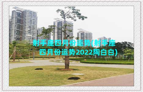 射手座四月份运势(射手座四月份运势2022陶白白)