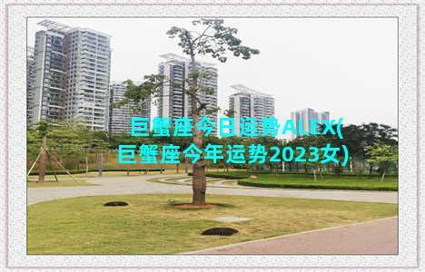 巨蟹座今日运势ALEX(巨蟹座今年运势2023女)