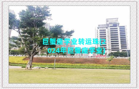 巨蟹座学业转运珠(2024年巨蟹座学业)