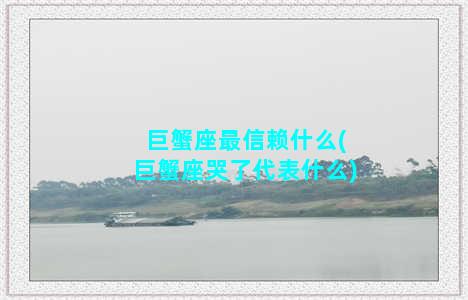 巨蟹座最信赖什么(巨蟹座哭了代表什么)