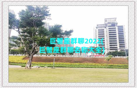 巨蟹座群聊2022(巨蟹座群聊名称大全)