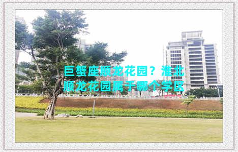 巨蟹座顺龙花园？淮北顺龙花园属于哪个学区