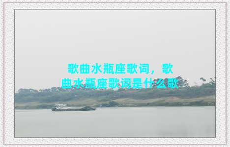 歌曲水瓶座歌词，歌曲水瓶座歌词是什么歌