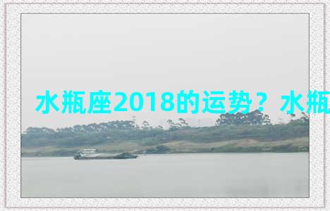 水瓶座2018的运势？水瓶座2018年