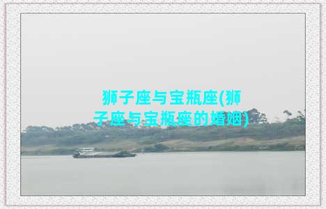 狮子座与宝瓶座(狮子座与宝瓶座的婚姻)