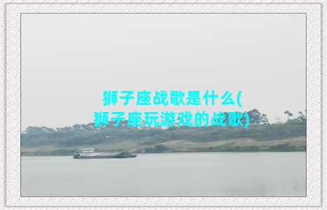 狮子座战歌是什么(狮子座玩游戏的战歌)