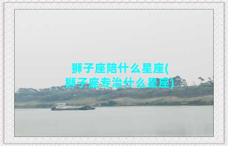 狮子座陪什么星座(狮子座专治什么星座)