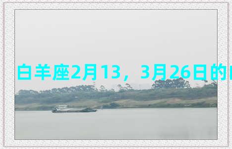 白羊座2月13，3月26日的白羊座男生