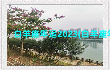 白羊座年运2023(白羊座年运势)