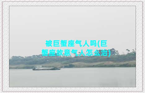 被巨蟹座气人吗(巨蟹座故意气人怎么治)