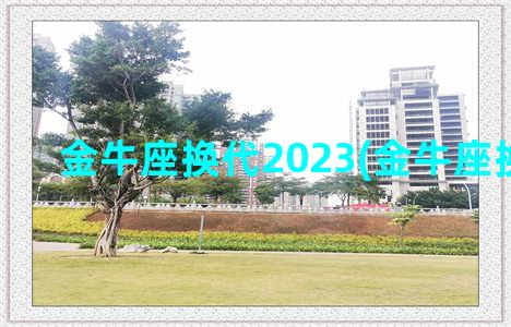 金牛座换代2023(金牛座换代2022)